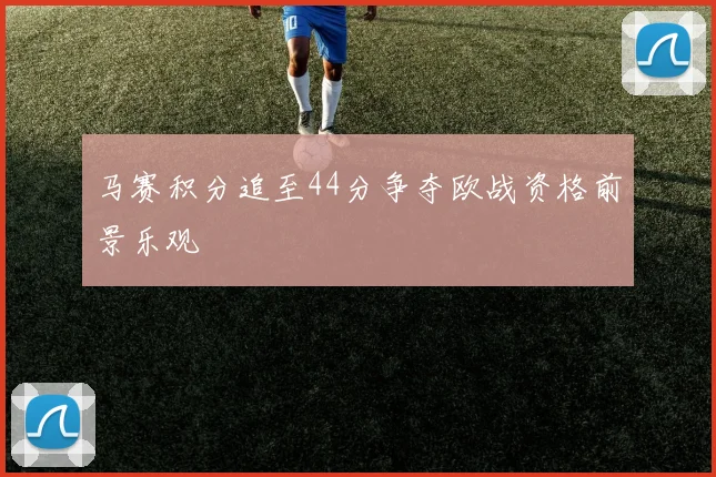 马赛积分追至44分争夺欧战资格前景乐观