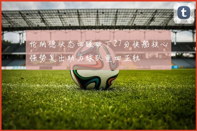 伦纳德状态回暖砍下27分快船核心强势复出助力球队重回正轨