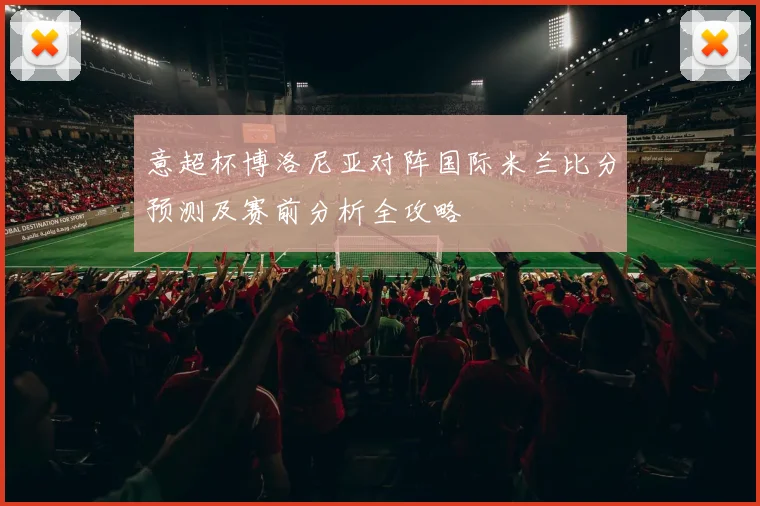 意超杯博洛尼亚对阵国际米兰比分预测及赛前分析全攻略