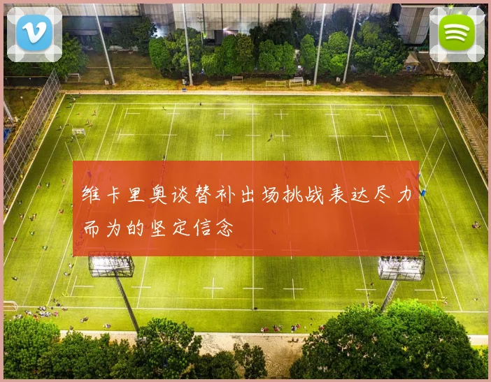 维卡里奥谈替补出场挑战表达尽力而为的坚定信念