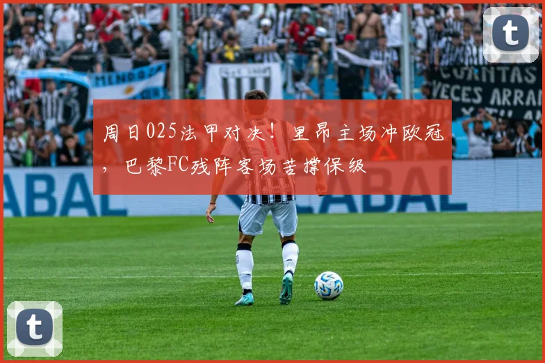 周日025法甲对决！里昂主场冲欧冠，巴黎FC残阵客场苦撑保级