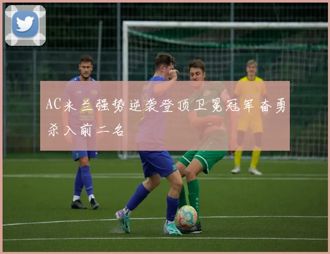 AC米兰强势逆袭登顶卫冕冠军奋勇杀入前二名