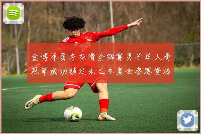 金博洋勇夺花滑全锦赛男子单人滑冠军成功锁定米兰冬奥会参赛资格
