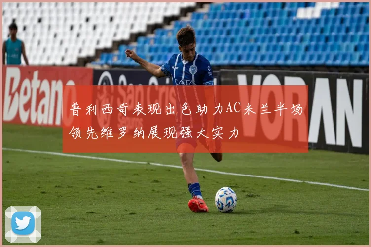 普利西奇表现出色助力AC米兰半场领先维罗纳展现强大实力