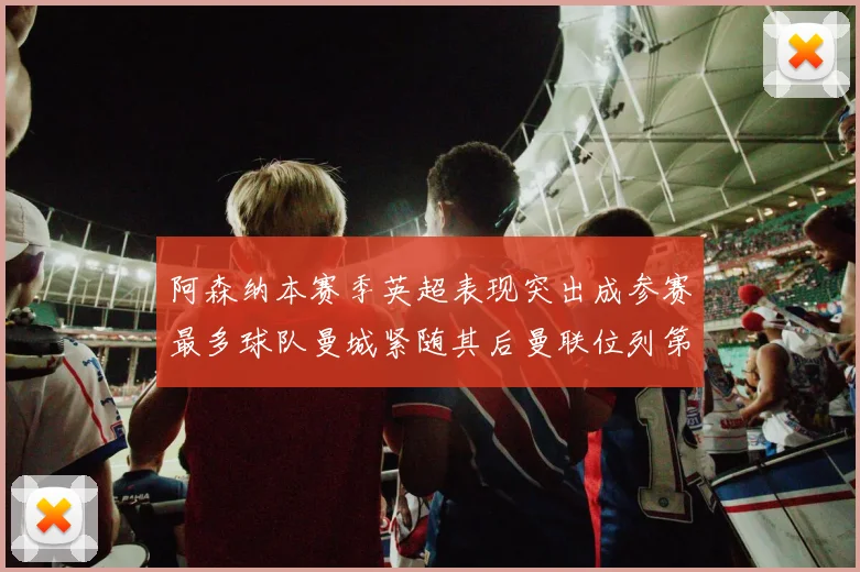 阿森纳本赛季英超表现突出成参赛最多球队曼城紧随其后曼联位列第三