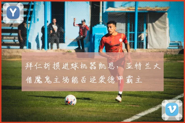 拜仁折损进球机器凯恩，亚特兰大借魔鬼主场能否逆袭德甲霸主